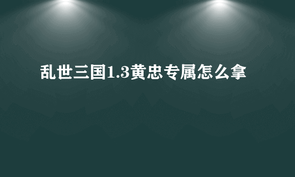 乱世三国1.3黄忠专属怎么拿