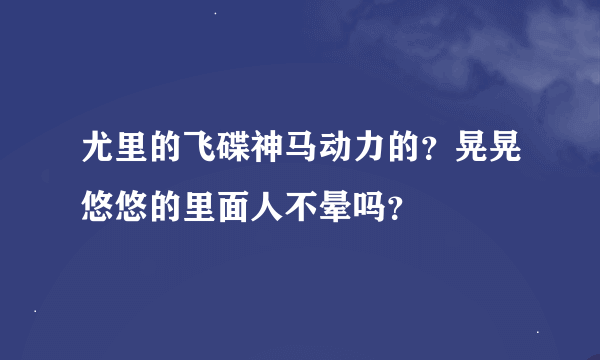 尤里的飞碟神马动力的？晃晃悠悠的里面人不晕吗？