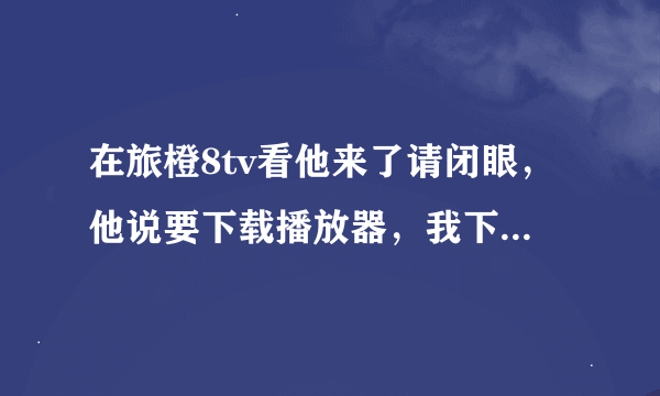 在旅橙8tv看他来了请闭眼，他说要下载播放器，我下载了，后来电脑就自动下载很多软件。这个网址真的可