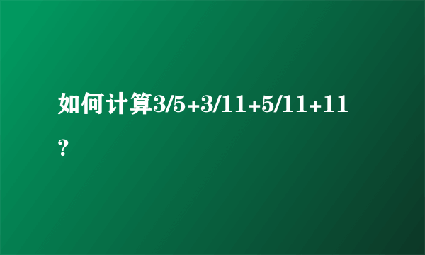 如何计算3/5+3/11+5/11+11？