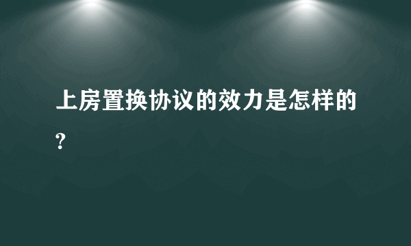 上房置换协议的效力是怎样的?