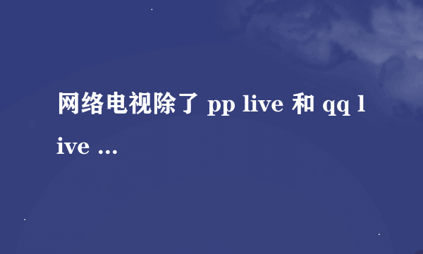 网络电视除了 pp live 和 qq live 还有其他的吗