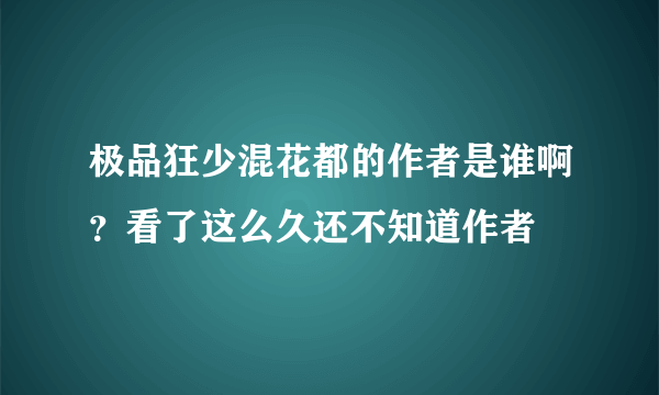 极品狂少混花都的作者是谁啊？看了这么久还不知道作者