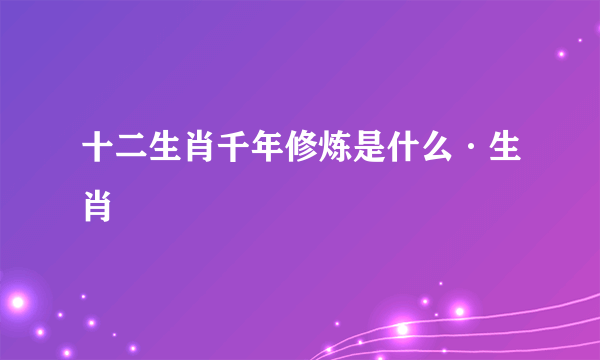 十二生肖千年修炼是什么·生肖