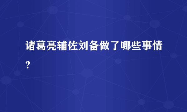 诸葛亮辅佐刘备做了哪些事情？