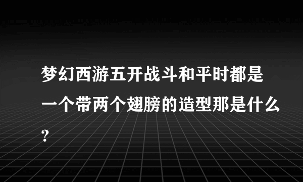 梦幻西游五开战斗和平时都是一个带两个翅膀的造型那是什么？