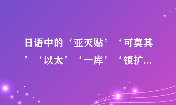 日语中的‘亚灭贴’‘可莫其’‘以太’‘一库’‘锁扩，打灭’‘哈那西贴’‘哈次卡西’‘啊她西诺喔库你