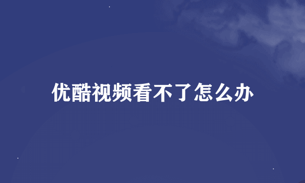 优酷视频看不了怎么办