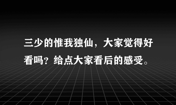 三少的惟我独仙，大家觉得好看吗？给点大家看后的感受。