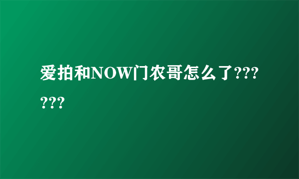 爱拍和NOW门农哥怎么了??????