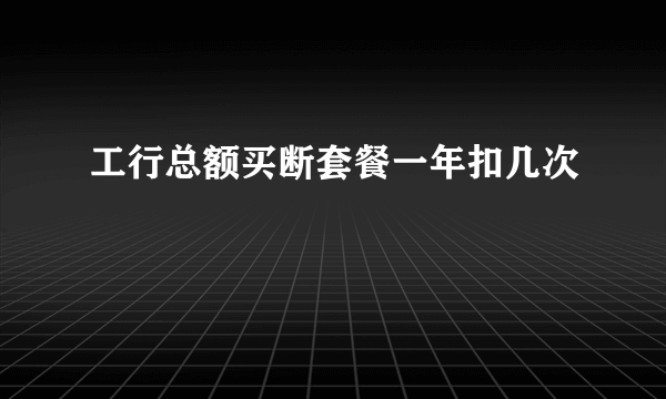 工行总额买断套餐一年扣几次