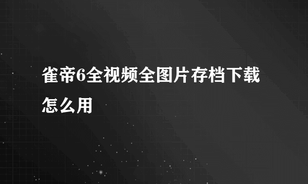 雀帝6全视频全图片存档下载怎么用