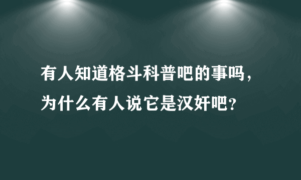 有人知道格斗科普吧的事吗，为什么有人说它是汉奸吧？