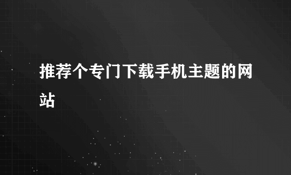 推荐个专门下载手机主题的网站