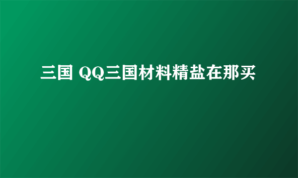 三国 QQ三国材料精盐在那买