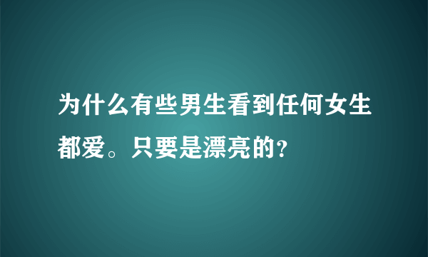 为什么有些男生看到任何女生都爱。只要是漂亮的？