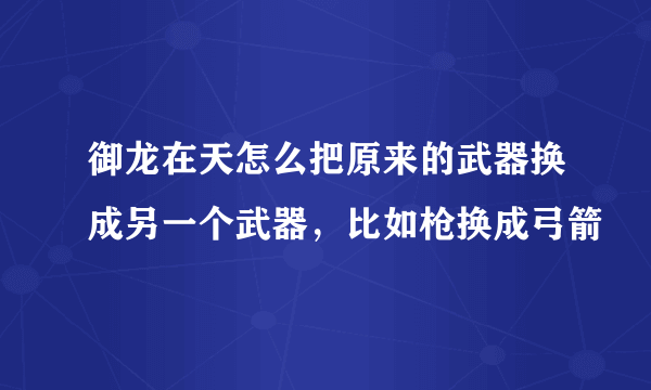 御龙在天怎么把原来的武器换成另一个武器，比如枪换成弓箭