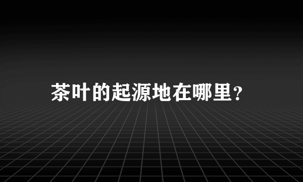 茶叶的起源地在哪里？