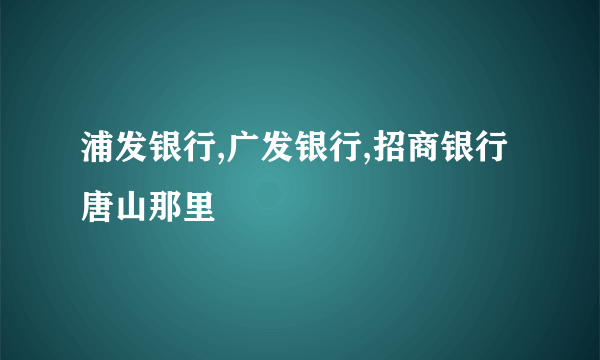 浦发银行,广发银行,招商银行唐山那里