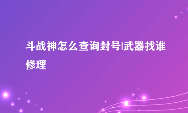 斗战神怎么查询封号|武器找谁修理