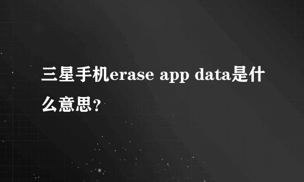 三星手机erase app data是什么意思？