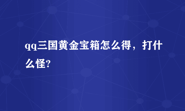 qq三国黄金宝箱怎么得，打什么怪?