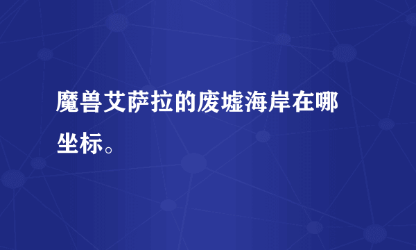 魔兽艾萨拉的废墟海岸在哪 坐标。