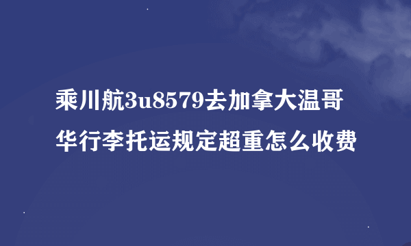 乘川航3u8579去加拿大温哥华行李托运规定超重怎么收费