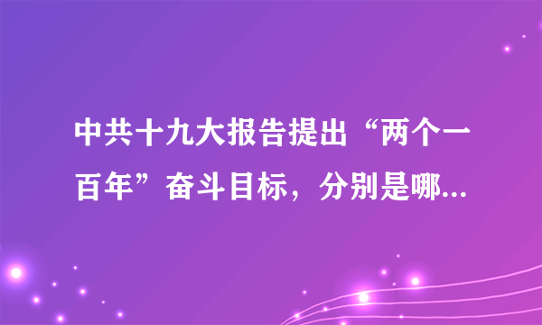 中共十九大报告提出“两个一百年”奋斗目标，分别是哪两个一百年？