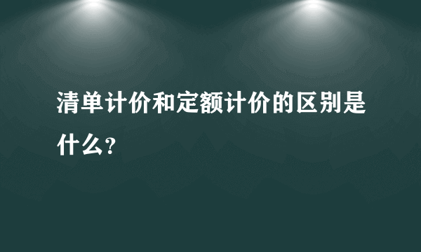 清单计价和定额计价的区别是什么？