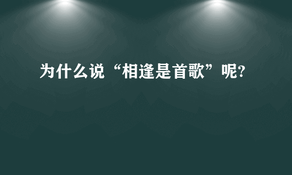 为什么说“相逢是首歌”呢?