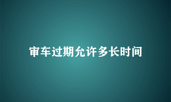 审车过期允许多长时间