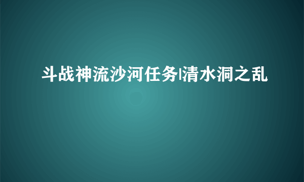 斗战神流沙河任务|清水洞之乱