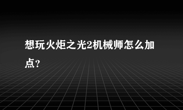 想玩火炬之光2机械师怎么加点？