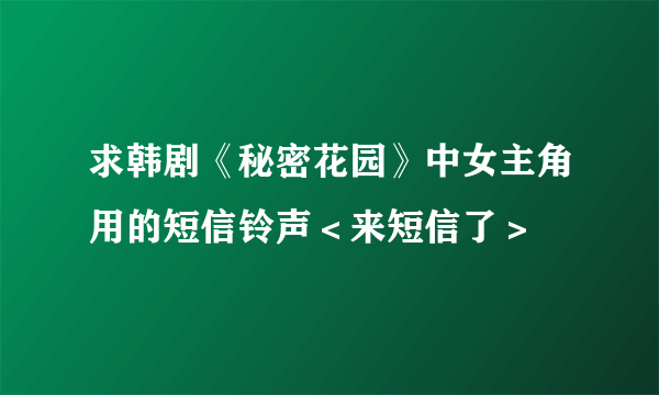 求韩剧《秘密花园》中女主角用的短信铃声＜来短信了＞