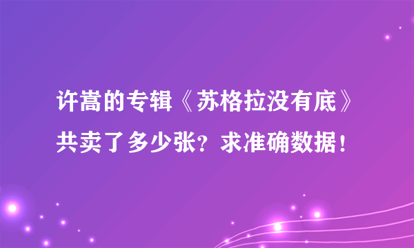 许嵩的专辑《苏格拉没有底》共卖了多少张？求准确数据！