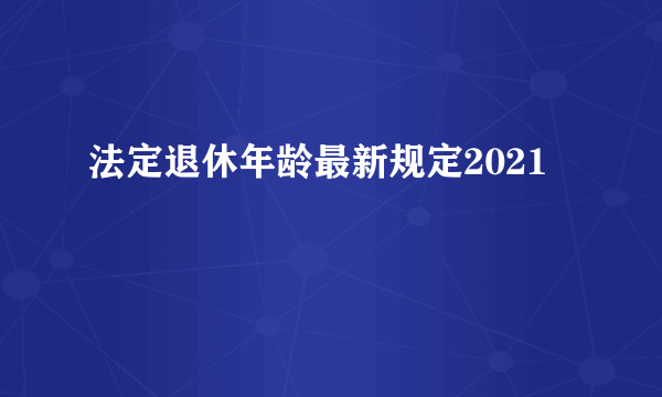 法定退休年龄最新规定2021