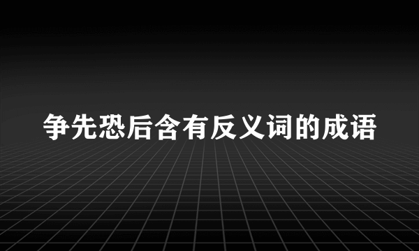 争先恐后含有反义词的成语