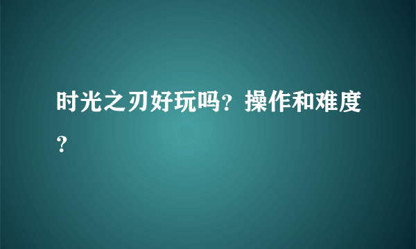 时光之刃好玩吗？操作和难度？