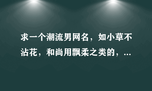 求一个潮流男网名，如小草不沾花，和尚用飘柔之类的，清新脱俗