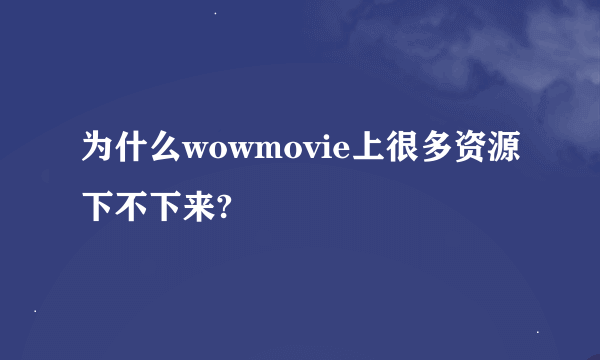 为什么wowmovie上很多资源下不下来?