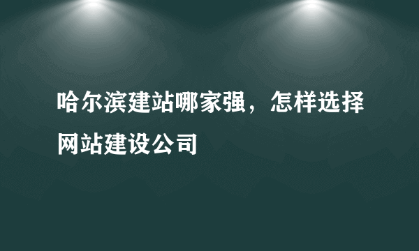 哈尔滨建站哪家强，怎样选择网站建设公司