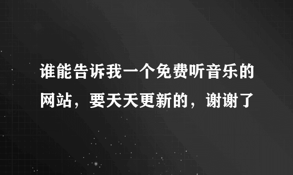 谁能告诉我一个免费听音乐的网站，要天天更新的，谢谢了