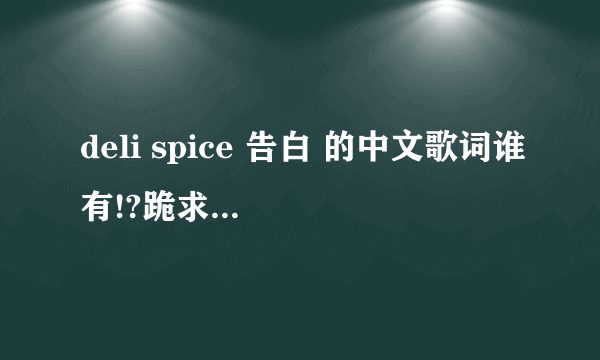 deli spice 告白 的中文歌词谁有!?跪求啊啊啊~这首歌超级无敌赞的!好像知道中文歌词啊啊啊