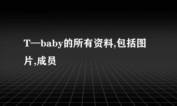 T—baby的所有资料,包括图片,成员