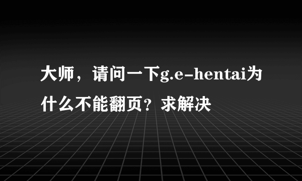 大师，请问一下g.e-hentai为什么不能翻页？求解决