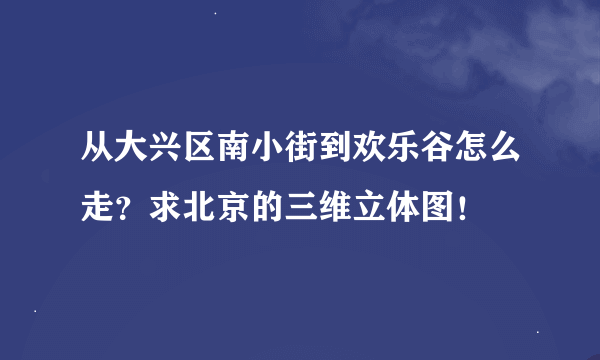 从大兴区南小街到欢乐谷怎么走？求北京的三维立体图！