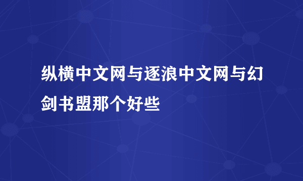 纵横中文网与逐浪中文网与幻剑书盟那个好些