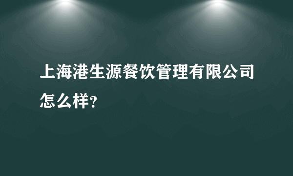 上海港生源餐饮管理有限公司怎么样？