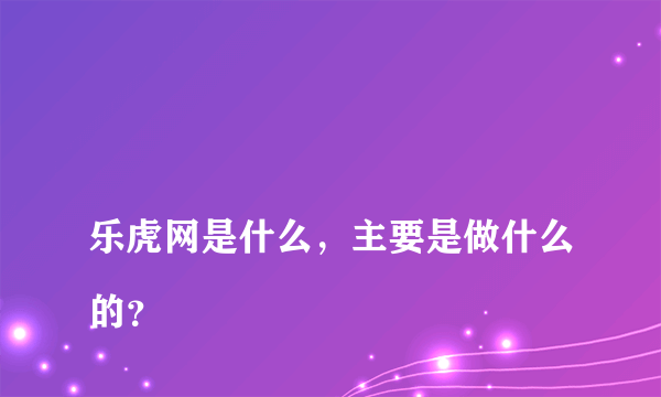 
乐虎网是什么，主要是做什么的？

